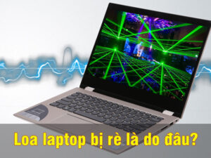 Nguyên nhân dẫn đến tình trạng loa laptop bị rè
